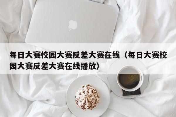 每日大赛校园大赛反差大赛在线(每日大赛校园大赛反差大赛在线播放)