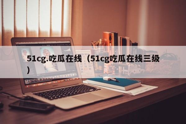 51cg.吃瓜在线(51cg吃瓜在线三级)