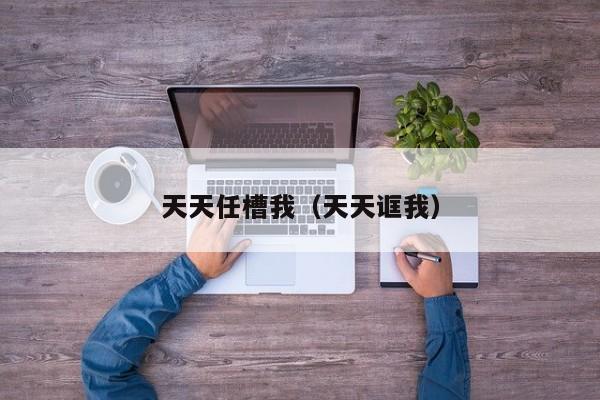 天天任槽我(天天诓我)