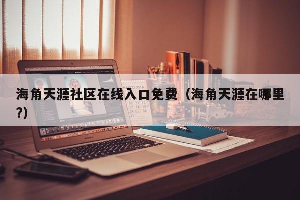 海角天涯社区在线入口免费(海角天涯在哪里?)
