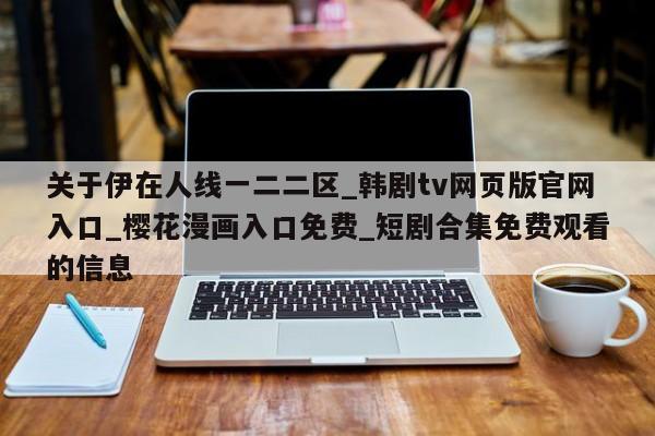 关于伊在人线一二二区_韩剧tv网页版官网入口_樱花漫画入口免费_短剧合集免费观看的信息
