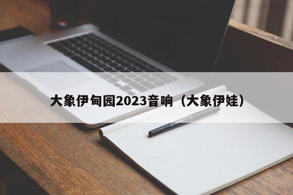 大象伊甸园2023音响(大象伊娃)
