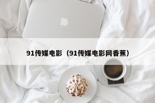 91传媒电影(91传媒电影网香蕉)