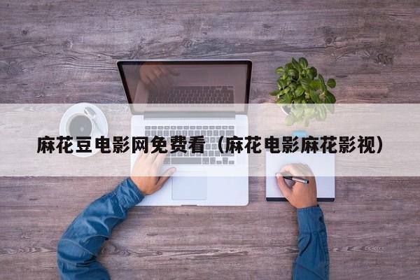 麻花豆电影网免费看(麻花电影麻花影视)