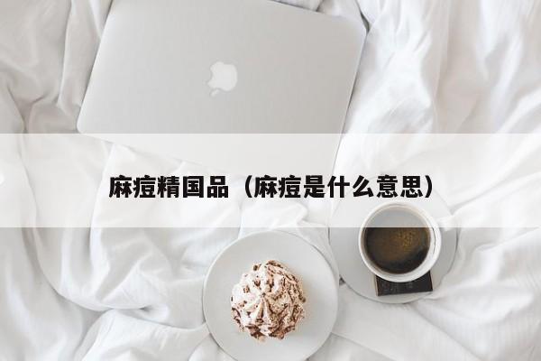 麻痘精国品(麻痘是什么意思)