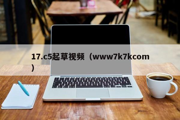17.c5起草视频(www7k7kcom)