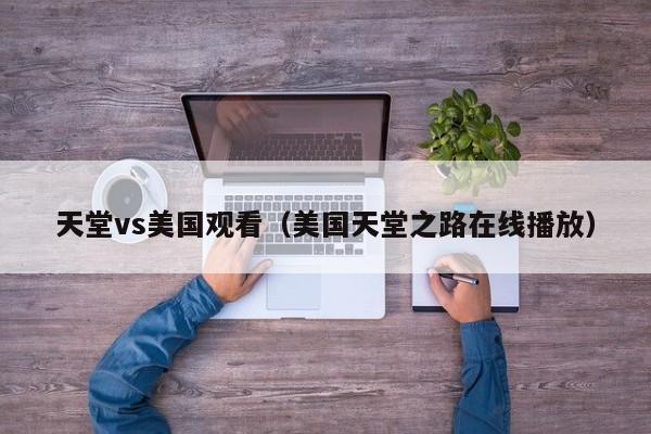 天堂vs美国观看(美国天堂之路在线播放)