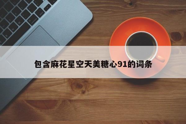 包含麻花星空天美糖心91的词条
