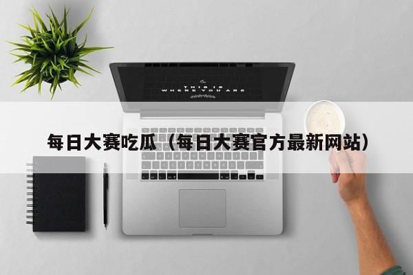每日大赛吃瓜(每日大赛官方最新网站)