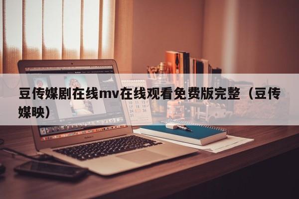 豆传媒剧在线mv在线观看免费版完整(豆传媒映)