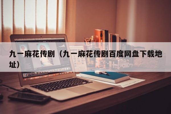 九一麻花传剧(九一麻花传剧百度网盘下载地址)