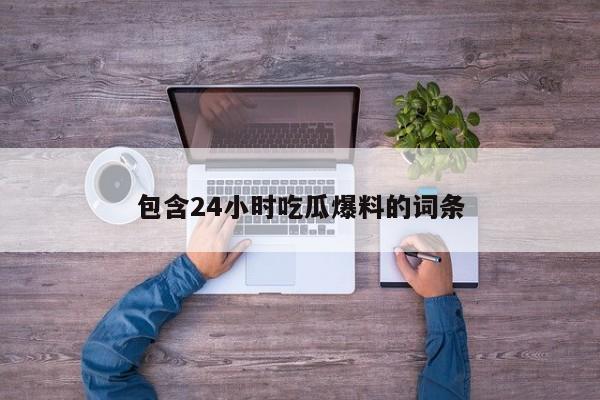包含24小时吃瓜爆料的词条