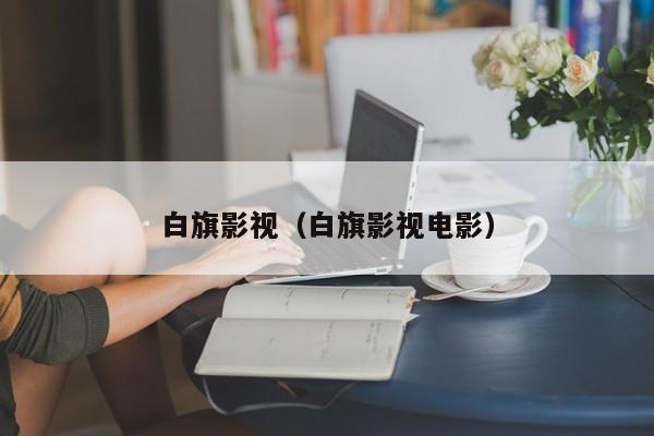 白旗影视(白旗影视电影)