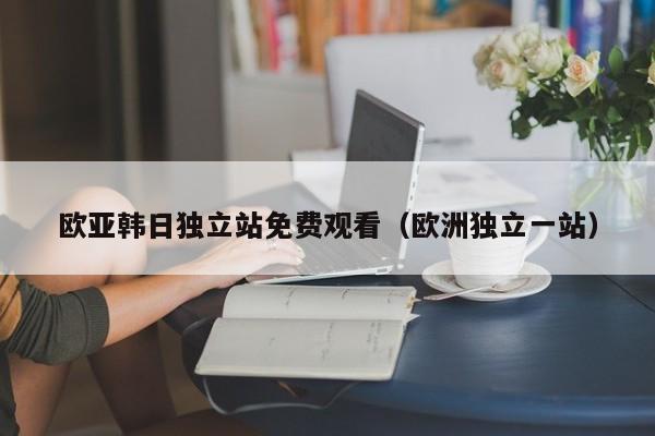 欧亚韩日独立站免费观看(欧洲独立一站)